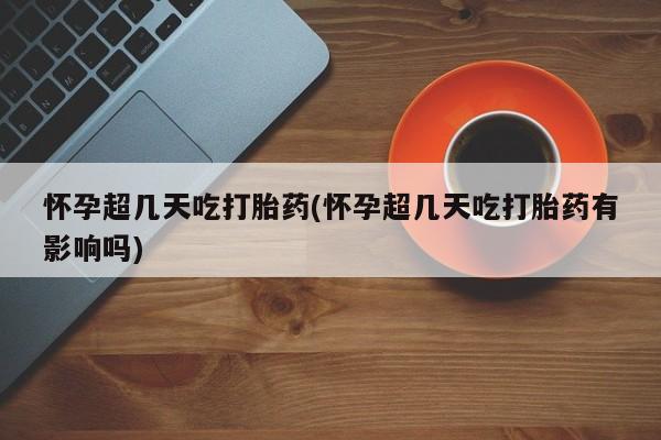 米非司酮片多少钱一盒怀孕超几天吃打胎药(怀孕超几天吃打胎药有影响吗)