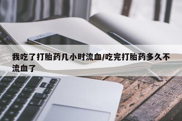 米非司酮片多少钱一盒我吃了打胎药几小时流血/吃完打胎药多久不流血了