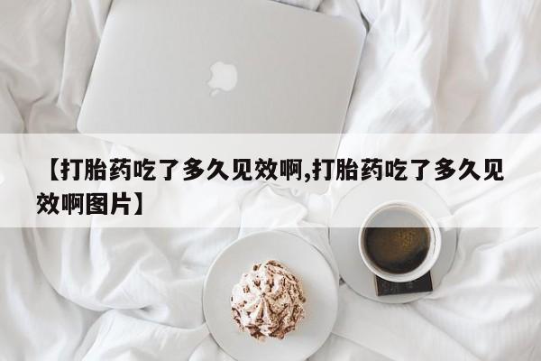 米非司酮片多少钱一盒【打胎药吃了多久见效啊,打胎药吃了多久见效啊图片】
