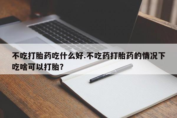 米非司酮片多少钱一盒不吃打胎药吃什么好.不吃药打胎药的情况下吃啥可以打胎？