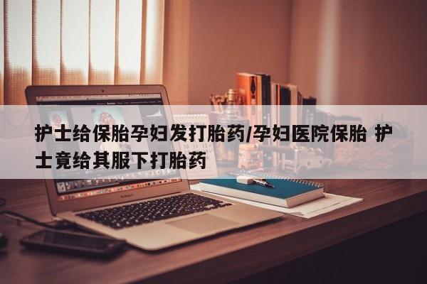 米非司酮片多少钱一盒护士给保胎孕妇发打胎药/孕妇医院保胎 护士竟给其服下打胎药