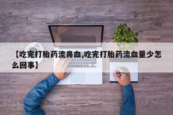 米非司酮片多少钱一盒【吃完打胎药流鼻血,吃完打胎药流血量少怎么回事】