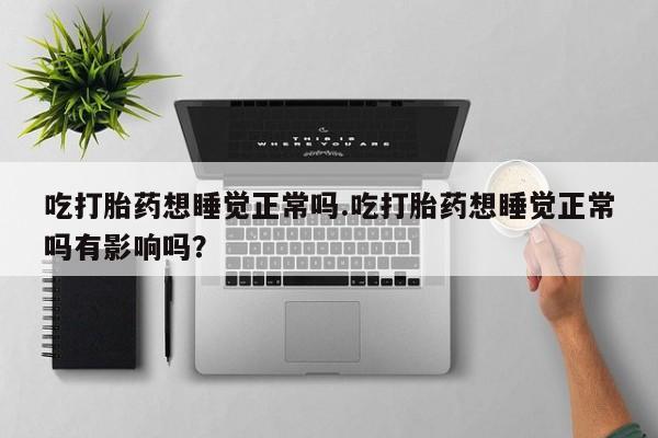 米非司酮片多少钱一盒吃打胎药想睡觉正常吗.吃打胎药想睡觉正常吗有影响吗？