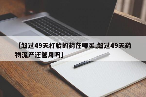 米非司酮片多少钱一盒【超过49天打胎的药在哪买,超过49天药物流产还管用吗】