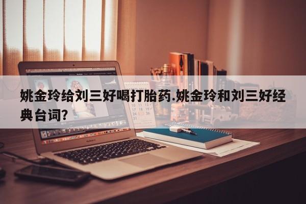米非司酮片多少钱一盒姚金玲给刘三好喝打胎药.姚金玲和刘三好经典台词？