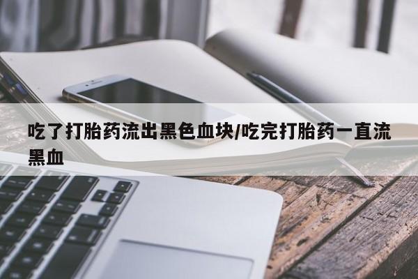 米非司酮片多少钱一盒吃了打胎药流出黑色血块/吃完打胎药一直流黑血
