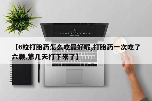米非司酮片多少钱一盒【6粒打胎药怎么吃最好呢,打胎药一次吃了六颗,第几天打下来了】