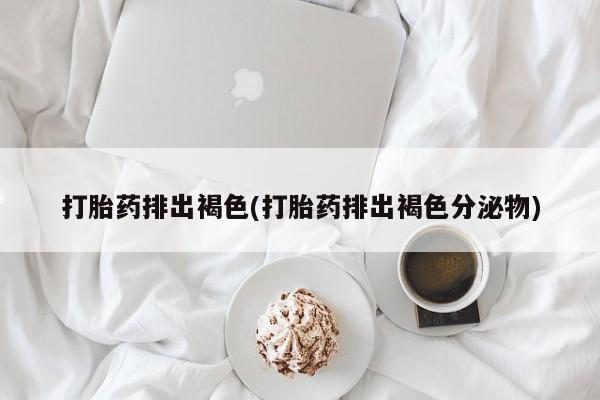 米非司酮片多少钱一盒打胎药排出褐色(打胎药排出褐色分泌物)
