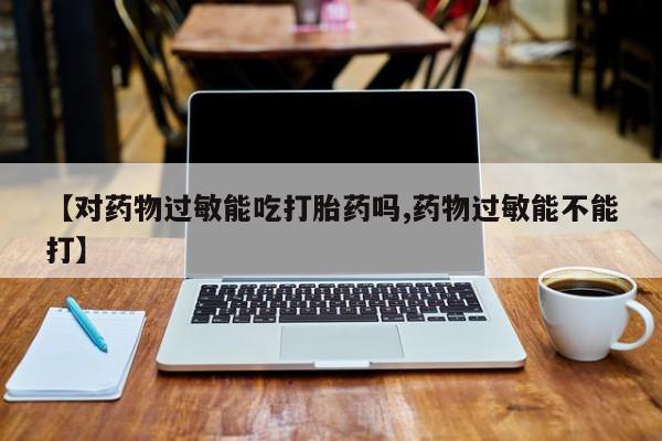 米非司酮片多少钱一盒【对药物过敏能吃打胎药吗,药物过敏能不能打】