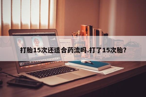 米非司酮片多少钱一盒打胎15次还适合药流吗.打了15次胎？