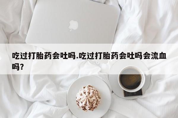 米非司酮片多少钱一盒吃过打胎药会吐吗.吃过打胎药会吐吗会流血吗？