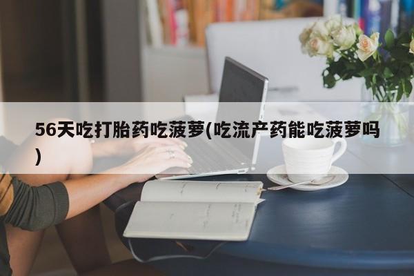 米非司酮片多少钱一盒56天吃打胎药吃菠萝(吃流产药能吃菠萝吗)