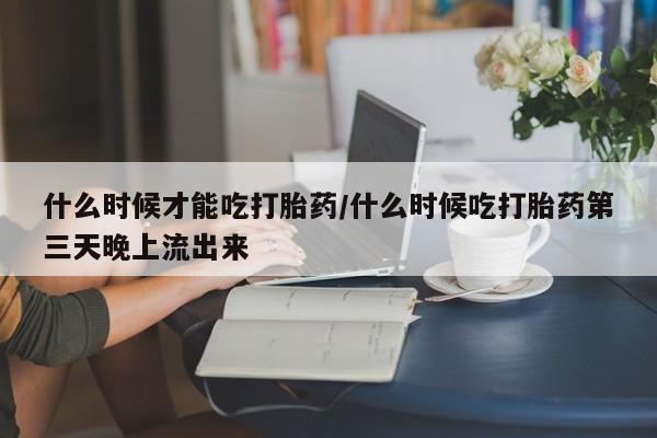 米非司酮片多少钱一盒什么时候才能吃打胎药/什么时候吃打胎药第三天晚上流出来