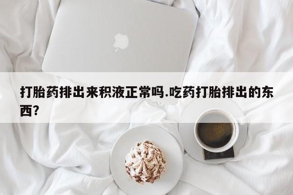 米非司酮片多少钱一盒打胎药排出来积液正常吗.吃药打胎排出的东西？