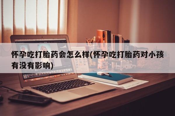 米非司酮片多少钱一盒怀孕吃打胎药会怎么样(怀孕吃打胎药对小孩有没有影响)