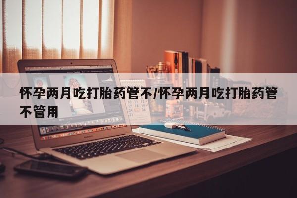 米非司酮片多少钱一盒怀孕两月吃打胎药管不/怀孕两月吃打胎药管不管用