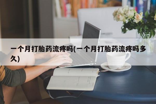 米非司酮片多少钱一盒一个月打胎药流疼吗(一个月打胎药流疼吗多久)