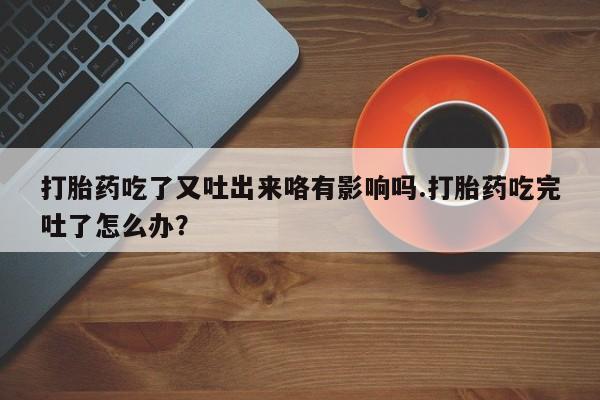 米非司酮片多少钱一盒打胎药吃了又吐出来咯有影响吗.打胎药吃完吐了怎么办？