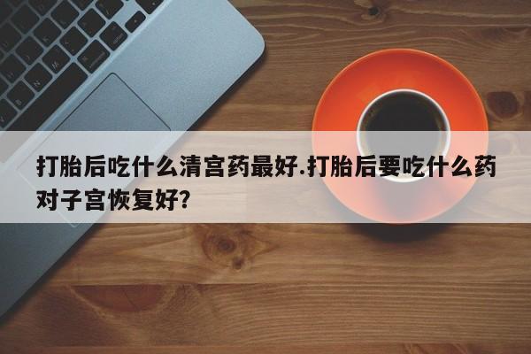 米非司酮片多少钱一盒打胎后吃什么清宫药最好.打胎后要吃什么药对子宫恢复好？