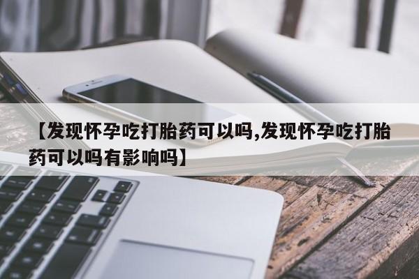 米非司酮片多少钱一盒【发现怀孕吃打胎药可以吗,发现怀孕吃打胎药可以吗有影响吗】