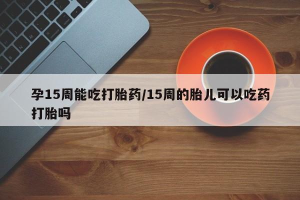 米非司酮片多少钱一盒孕15周能吃打胎药/15周的胎儿可以吃药打胎吗