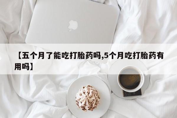 米非司酮片多少钱一盒【五个月了能吃打胎药吗,5个月吃打胎药有用吗】
