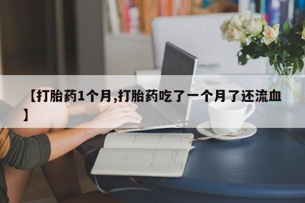 米非司酮片多少钱一盒【打胎药1个月,打胎药吃了一个月了还流血】