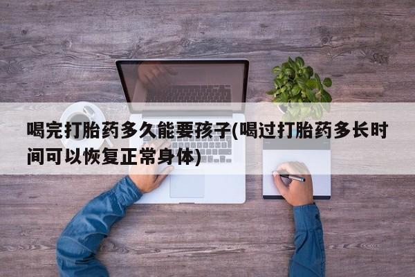 米非司酮片多少钱一盒喝完打胎药多久能要孩子(喝过打胎药多长时间可以恢复正常身体)