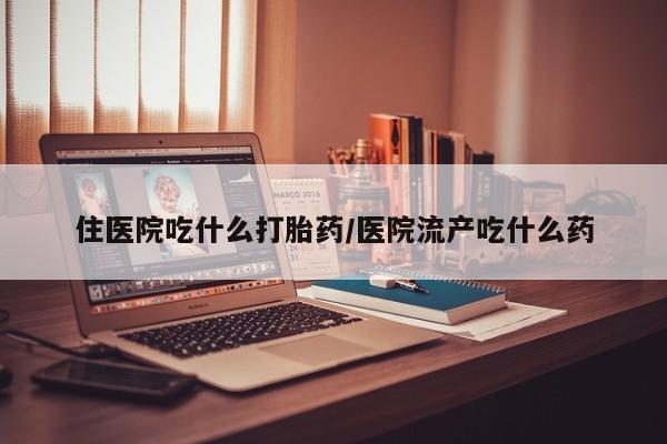 米非司酮片多少钱一盒住医院吃什么打胎药/医院流产吃什么药