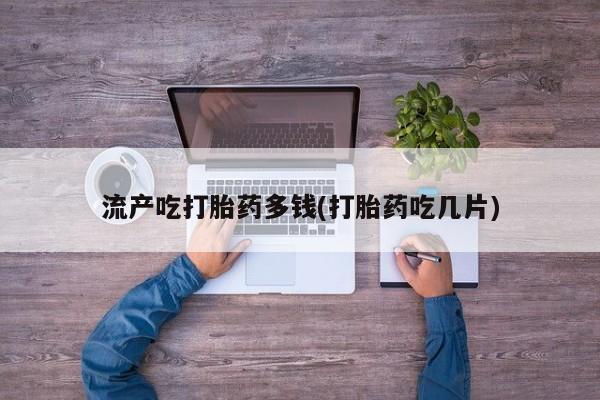 米非司酮片多少钱一盒流产吃打胎药多钱(打胎药吃几片)