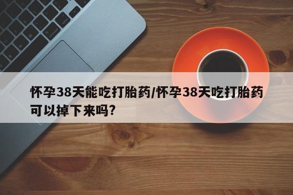 米非司酮片多少钱一盒怀孕38天能吃打胎药/怀孕38天吃打胎药可以掉下来吗?