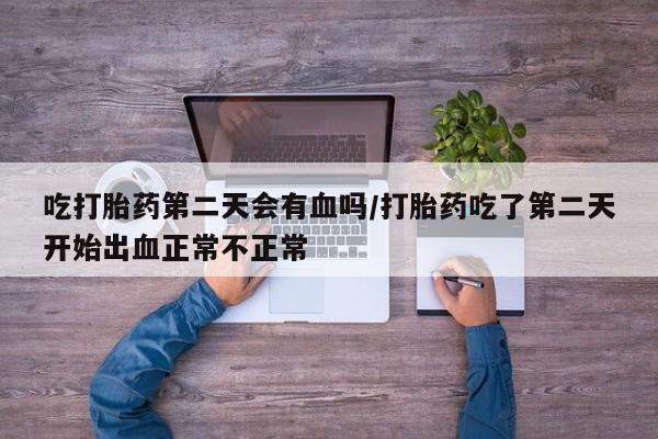 米非司酮片多少钱一盒吃打胎药第二天会有血吗/打胎药吃了第二天开始出血正常不正常