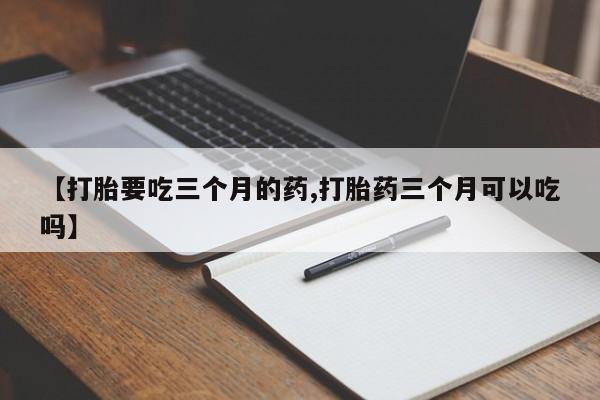 米非司酮片多少钱一盒【打胎要吃三个月的药,打胎药三个月可以吃吗】
