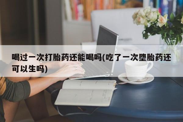 米非司酮片多少钱一盒喝过一次打胎药还能喝吗(吃了一次堕胎药还可以生吗)