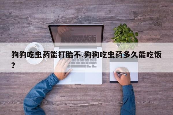 米非司酮片多少钱一盒狗狗吃虫药能打胎不.狗狗吃虫药多久能吃饭？