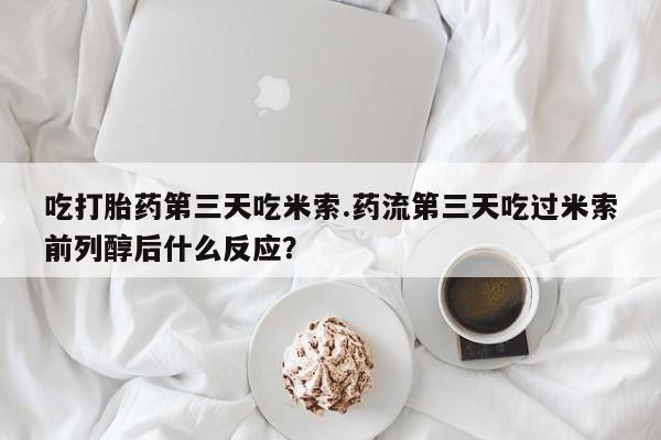 米非司酮片多少钱一盒吃打胎药第三天吃米索.药流第三天吃过米索前列醇后什么反应？