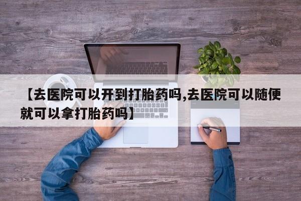 米非司酮片多少钱一盒【去医院可以开到打胎药吗,去医院可以随便就可以拿打胎药吗】