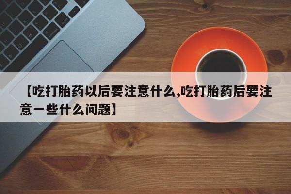 米非司酮片多少钱一盒【吃打胎药以后要注意什么,吃打胎药后要注意一些什么问题】