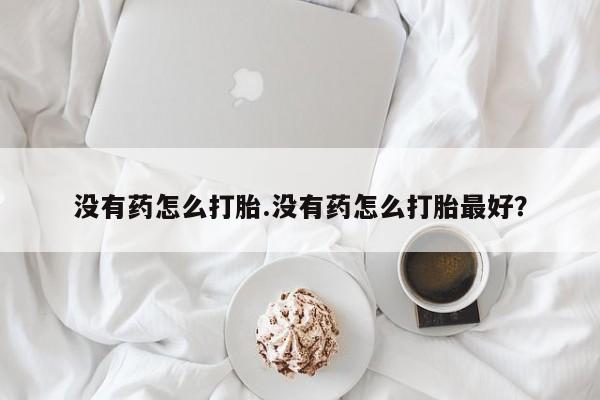 米非司酮片多少钱一盒没有药怎么打胎.没有药怎么打胎最好？