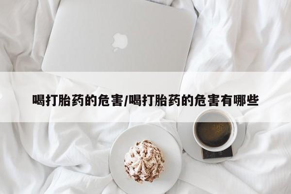 米非司酮片多少钱一盒喝打胎药的危害/喝打胎药的危害有哪些