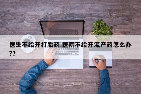 米非司酮片多少钱一盒医生不给开打胎药.医院不给开流产药怎么办?？