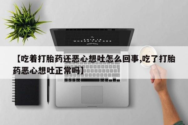 米非司酮片多少钱一盒【吃着打胎药还恶心想吐怎么回事,吃了打胎药恶心想吐正常吗】