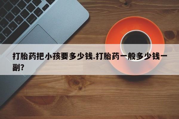 米非司酮片多少钱一盒打胎药把小孩要多少钱.打胎药一般多少钱一副？