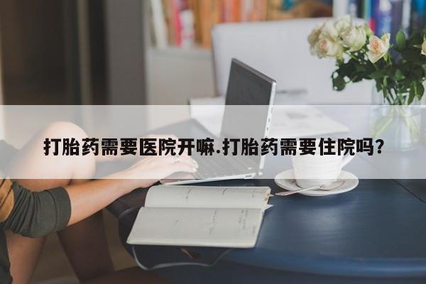 米非司酮片多少钱一盒打胎药需要医院开嘛.打胎药需要住院吗？