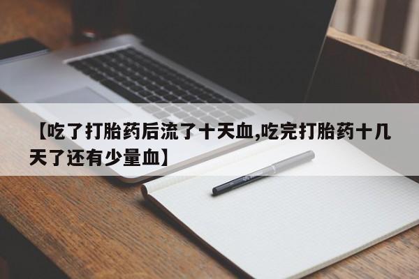 米非司酮片多少钱一盒【吃了打胎药后流了十天血,吃完打胎药十几天了还有少量血】