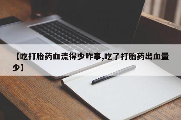 米非司酮片多少钱一盒【吃打胎药血流得少咋事,吃了打胎药出血量少】