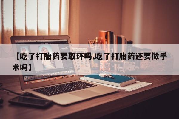 米非司酮片多少钱一盒【吃了打胎药要取环吗,吃了打胎药还要做手术吗】
