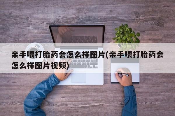 米非司酮片多少钱一盒亲手喂打胎药会怎么样图片(亲手喂打胎药会怎么样图片视频)