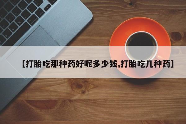 米非司酮片多少钱一盒【打胎吃那种药好呢多少钱,打胎吃几种药】