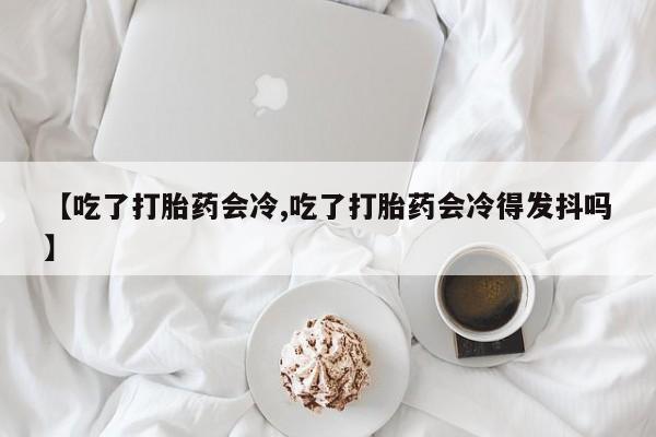 米非司酮片多少钱一盒【吃了打胎药会冷,吃了打胎药会冷得发抖吗】